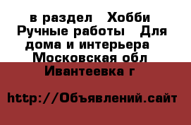  в раздел : Хобби. Ручные работы » Для дома и интерьера . Московская обл.,Ивантеевка г.